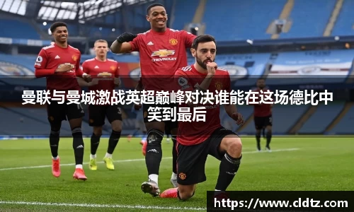 曼联与曼城激战英超巅峰对决谁能在这场德比中笑到最后