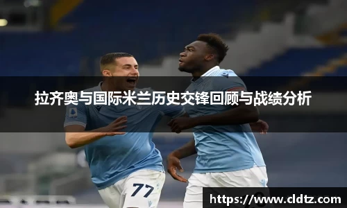 拉齐奥与国际米兰历史交锋回顾与战绩分析
