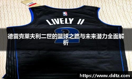 德雷克莱夫利二世的篮球之路与未来潜力全面解析